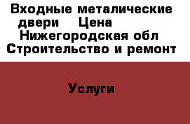 Входные металические двери. › Цена ­ 15 000 - Нижегородская обл. Строительство и ремонт » Услуги   . Нижегородская обл.